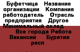 Буфетчица › Название организации ­ Компания-работодатель › Отрасль предприятия ­ Другое › Минимальный оклад ­ 18 000 - Все города Работа » Вакансии   . Бурятия респ.